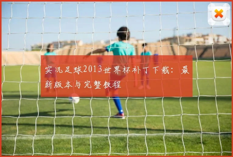 实况足球2013世界杯补丁下载：最新版本与完整教程