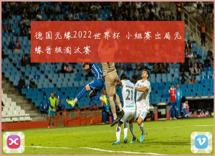 德国无缘2022世界杯 小组赛出局无缘晋级淘汰赛