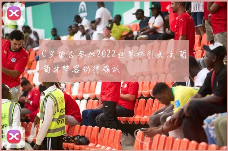 C罗能否参加2022世界杯引关注 葡萄牙阵容仍待确认