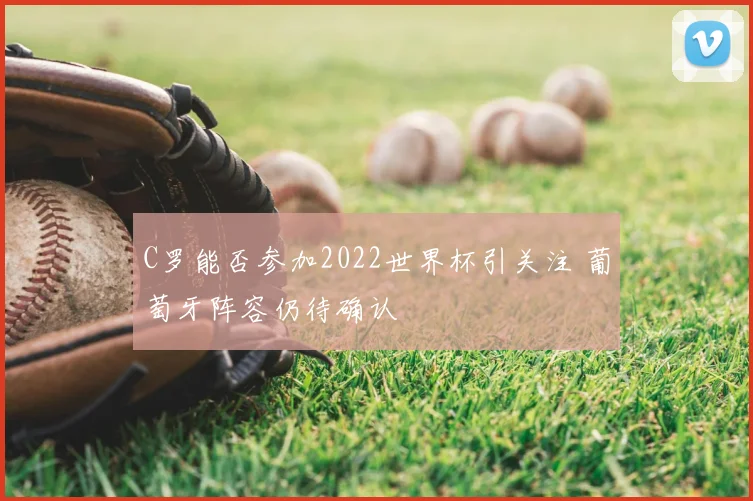 C罗能否参加2022世界杯引关注 葡萄牙阵容仍待确认