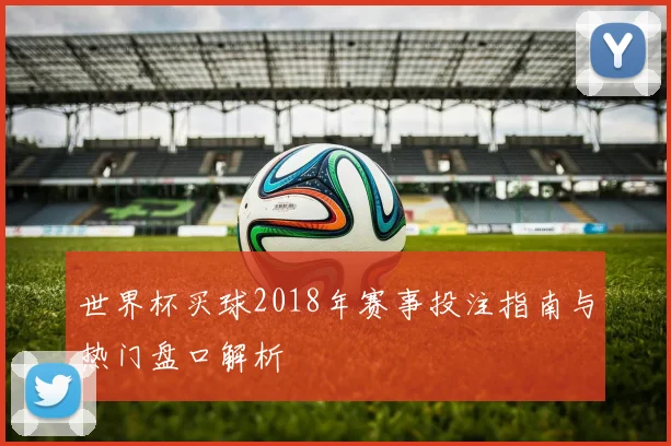 世界杯买球2018年赛事投注指南与热门盘口解析