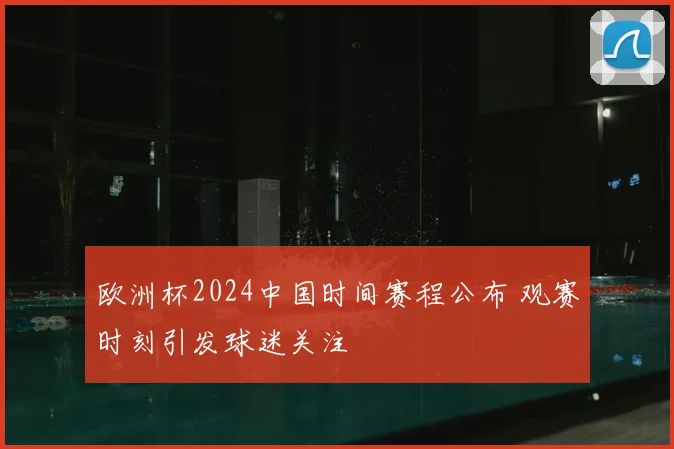 欧洲杯2024中国时间赛程公布 观赛时刻引发球迷关注