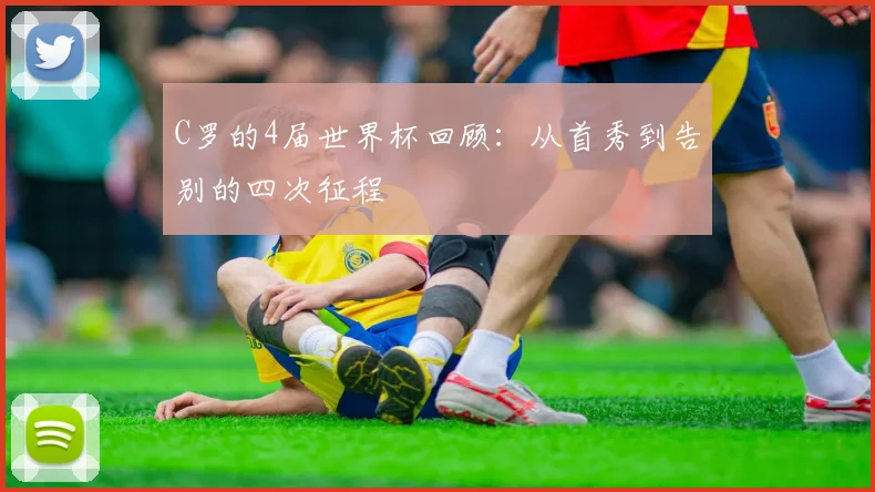 C罗的4届世界杯回顾：从首秀到告别的四次征程