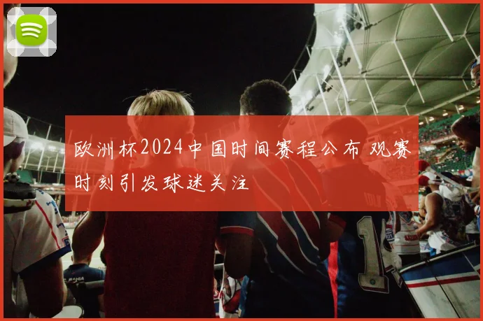 欧洲杯2024中国时间赛程公布 观赛时刻引发球迷关注