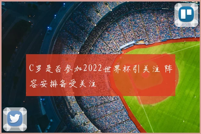 C罗是否参加2022世界杯引关注 阵容安排备受关注