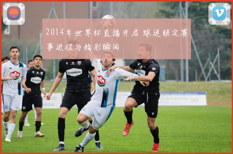 2014年世界杯直播开启 球迷锁定赛事进程与精彩瞬间